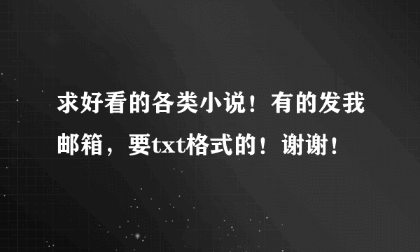 求好看的各类小说！有的发我邮箱，要txt格式的！谢谢！