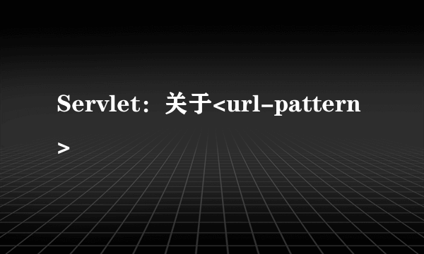 Servlet：关于<url-pattern>