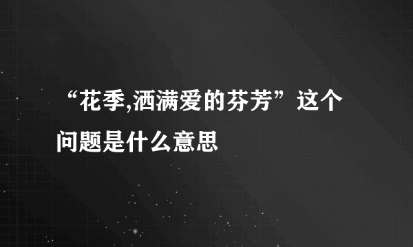 “花季,洒满爱的芬芳”这个问题是什么意思