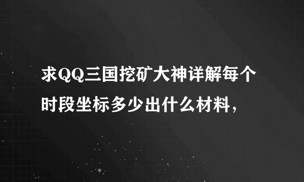 求QQ三国挖矿大神详解每个时段坐标多少出什么材料，