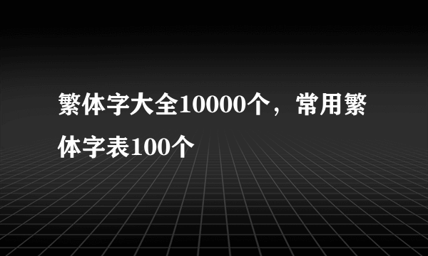 繁体字大全10000个，常用繁体字表100个