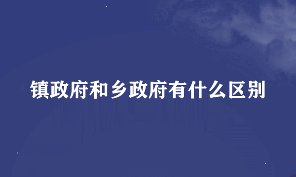 镇政府和乡政府有什么区别