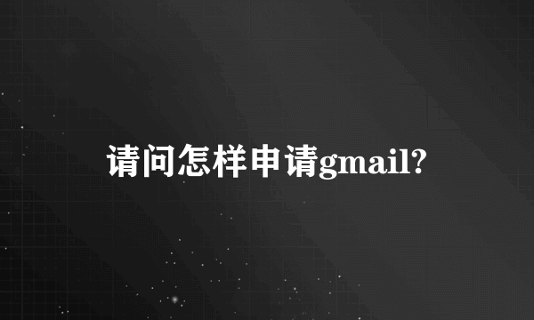 请问怎样申请gmail?