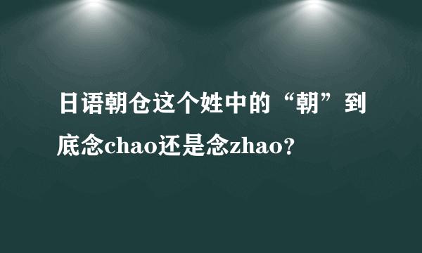 日语朝仓这个姓中的“朝”到底念chao还是念zhao？