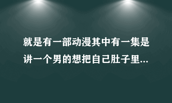 就是有一部动漫其中有一集是讲一个男的想把自己肚子里的寄生虫除去，到最后发现自己才是寄生虫。