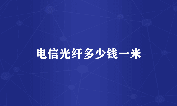 电信光纤多少钱一米