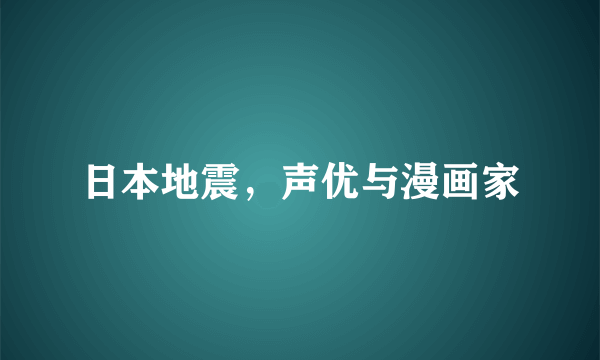 日本地震，声优与漫画家