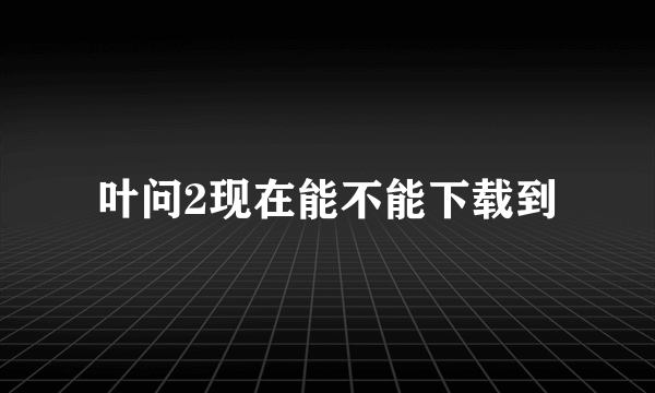 叶问2现在能不能下载到