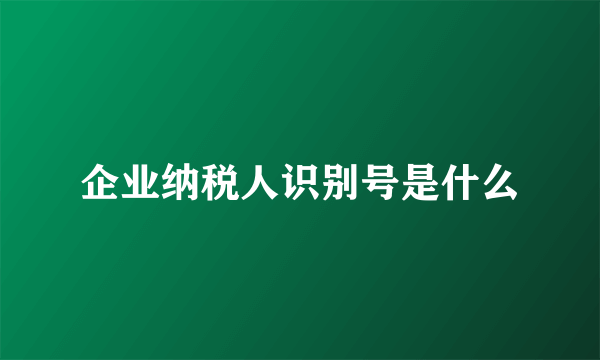 企业纳税人识别号是什么