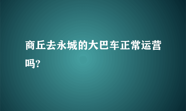 商丘去永城的大巴车正常运营吗?