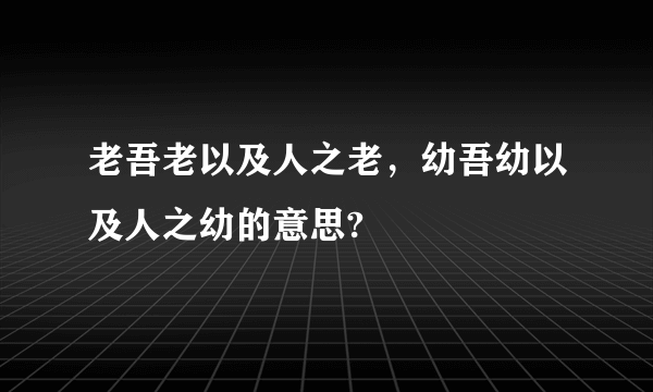 老吾老以及人之老，幼吾幼以及人之幼的意思?