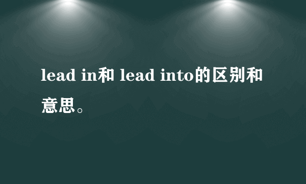 lead in和 lead into的区别和意思。