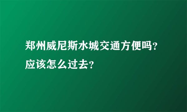 郑州威尼斯水城交通方便吗？应该怎么过去？