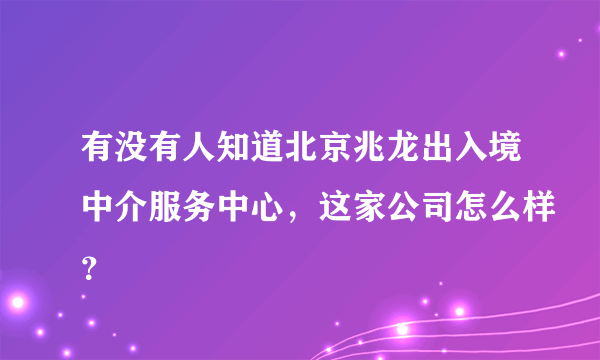 有没有人知道北京兆龙出入境中介服务中心，这家公司怎么样？