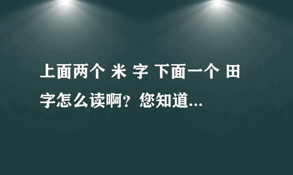 上面两个 米 字 下面一个 田 字怎么读啊？您知道嘛？谢谢~！！！