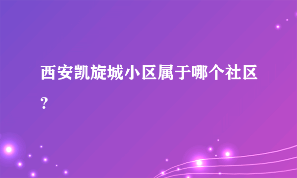 西安凯旋城小区属于哪个社区？