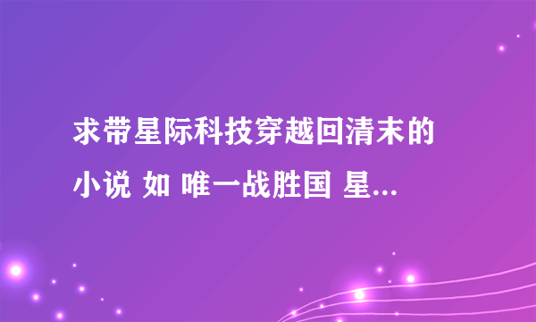 求带星际科技穿越回清末的 小说 如 唯一战胜国 星际民国 我的军阀生涯 抗战之红色警戒 一类的小说