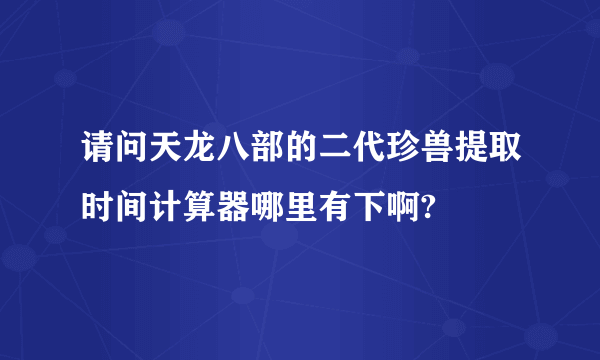 请问天龙八部的二代珍兽提取时间计算器哪里有下啊?