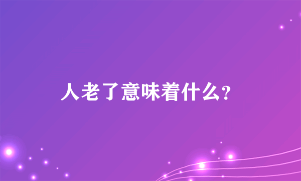 人老了意味着什么？