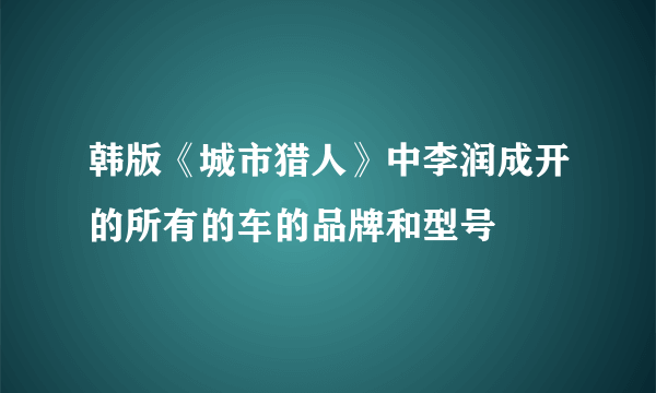 韩版《城市猎人》中李润成开的所有的车的品牌和型号