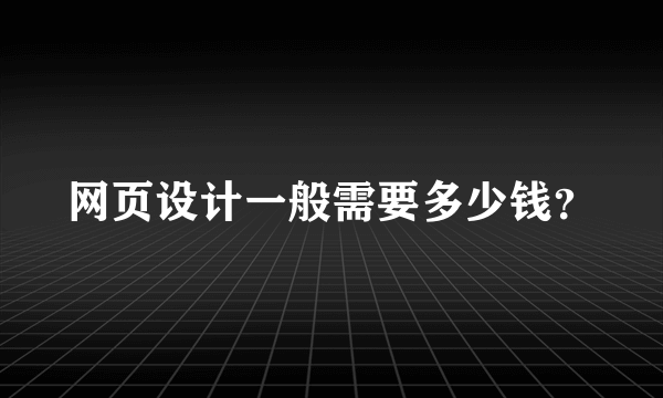 网页设计一般需要多少钱？