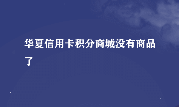 华夏信用卡积分商城没有商品了