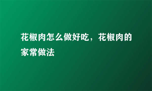 花椒肉怎么做好吃，花椒肉的家常做法