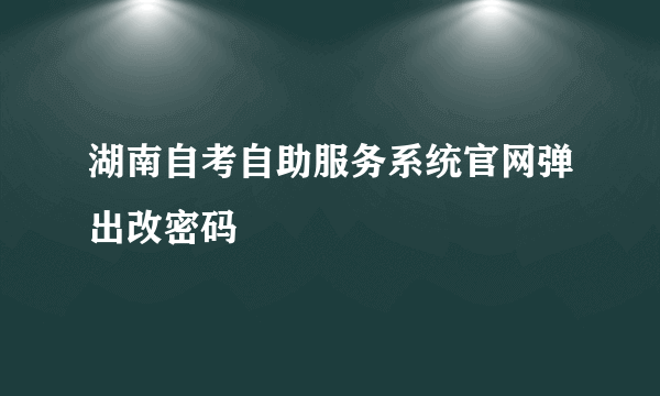 湖南自考自助服务系统官网弹出改密码