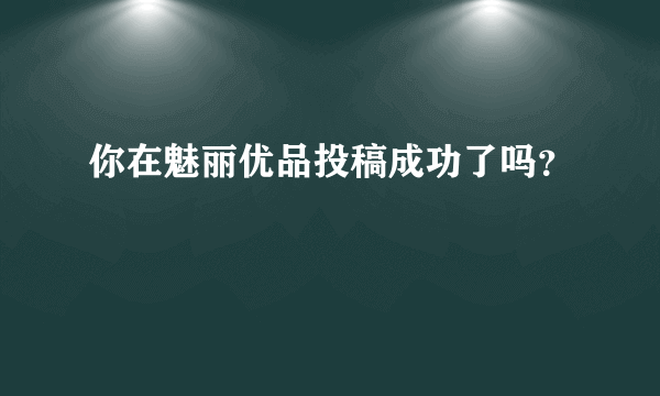 你在魅丽优品投稿成功了吗？