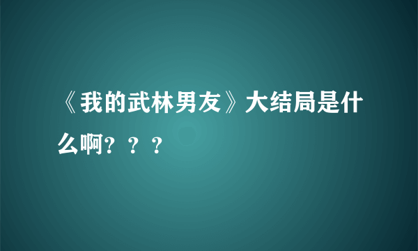 《我的武林男友》大结局是什么啊？？？