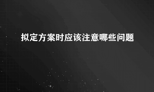 拟定方案时应该注意哪些问题