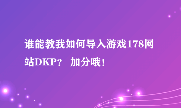 谁能教我如何导入游戏178网站DKP？ 加分哦！