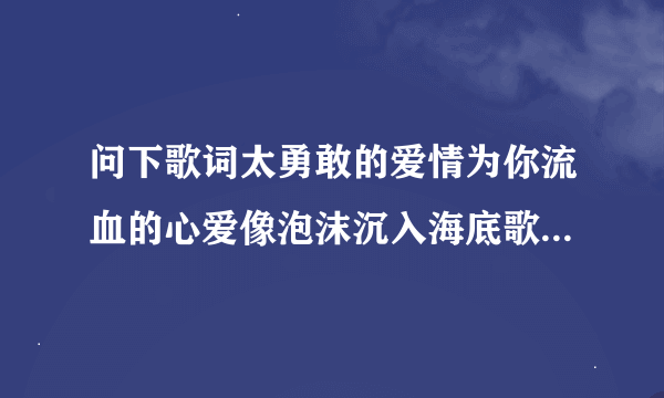 问下歌词太勇敢的爱情为你流血的心爱像泡沫沉入海底歌名是什么