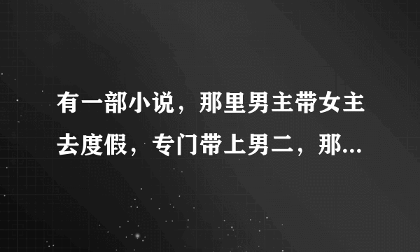 有一部小说，那里男主带女主去度假，专门带上男二，那是男二下半身不遂，男主当着男二的面上了女主