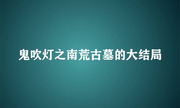 鬼吹灯之南荒古墓的大结局