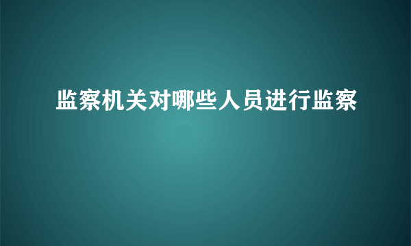 监察机关对哪些人员进行监察