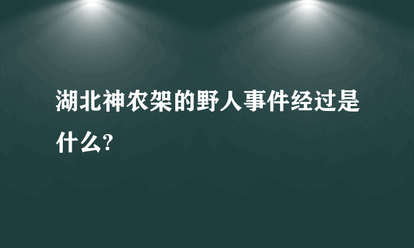 湖北神农架的野人事件经过是什么?