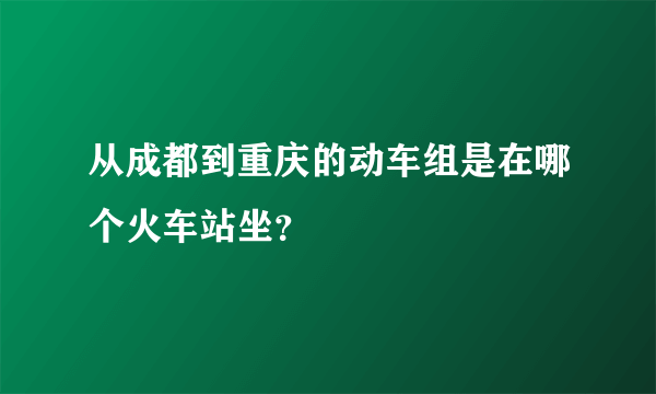 从成都到重庆的动车组是在哪个火车站坐？