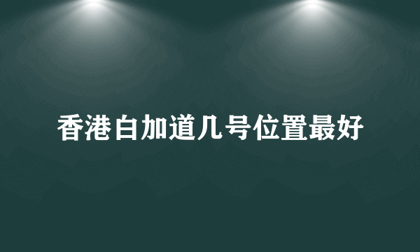 香港白加道几号位置最好