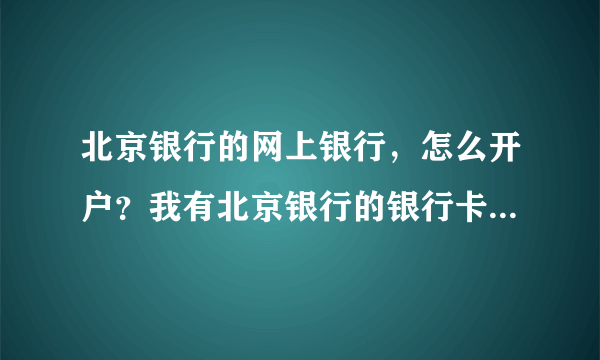 北京银行的网上银行，怎么开户？我有北京银行的银行卡，还用去银行吗？