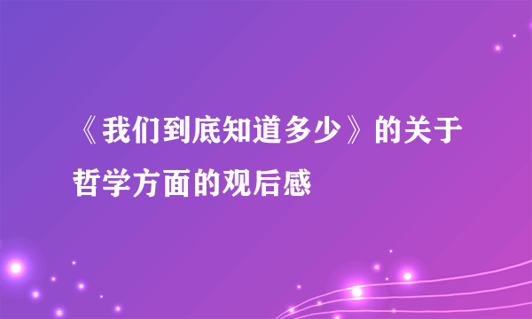 《我们到底知道多少》的关于哲学方面的观后感