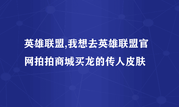 英雄联盟,我想去英雄联盟官网拍拍商城买龙的传人皮肤