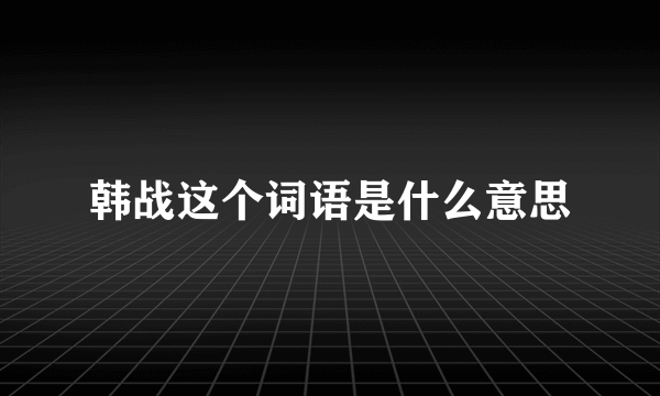 韩战这个词语是什么意思