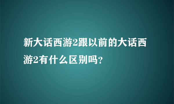 新大话西游2跟以前的大话西游2有什么区别吗？