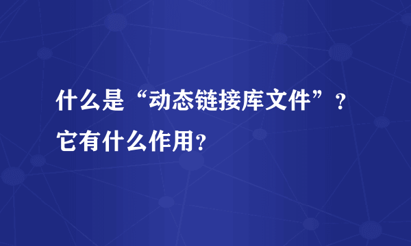 什么是“动态链接库文件”？它有什么作用？