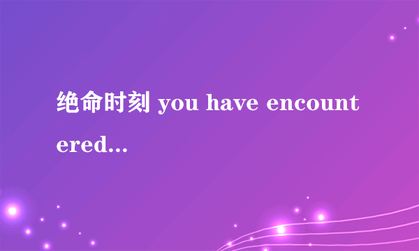 绝命时刻 you have encountered a serious error.......