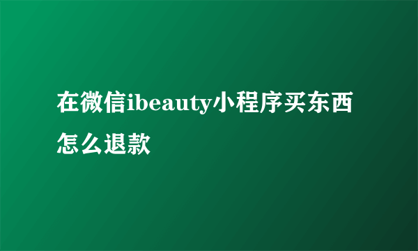 在微信ibeauty小程序买东西怎么退款