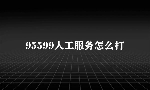 95599人工服务怎么打