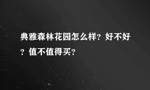 典雅森林花园怎么样？好不好？值不值得买？