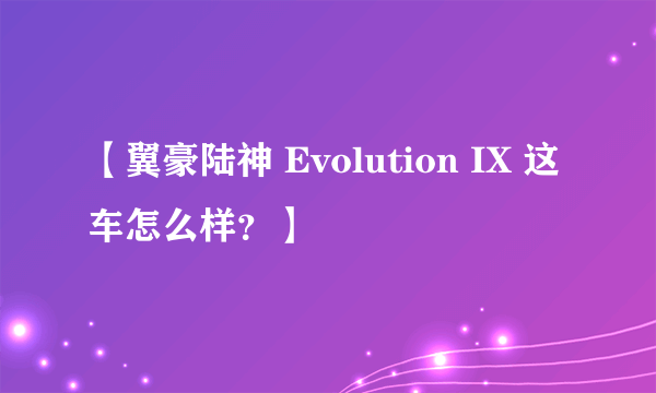 【翼豪陆神 Evolution IX 这车怎么样？】